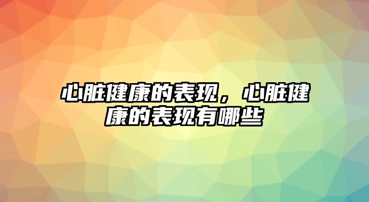 心臟健康的表現(xiàn)，心臟健康的表現(xiàn)有哪些