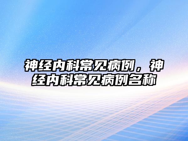 神經(jīng)內(nèi)科常見病例，神經(jīng)內(nèi)科常見病例名稱