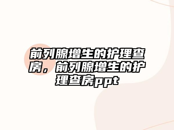 前列腺增生的護(hù)理查房，前列腺增生的護(hù)理查房ppt