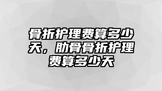 骨折護理費算多少天，肋骨骨折護理費算多少天