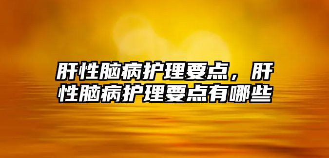 肝性腦病護(hù)理要點(diǎn)，肝性腦病護(hù)理要點(diǎn)有哪些