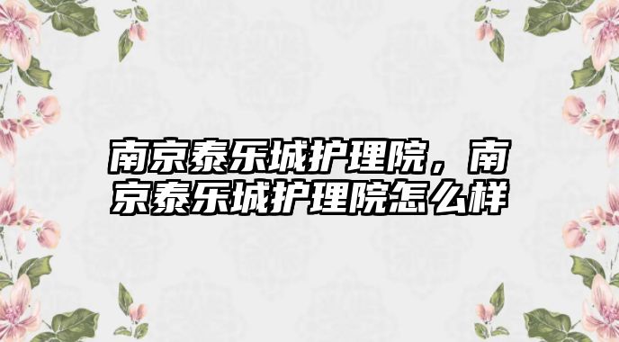 南京泰樂城護理院，南京泰樂城護理院怎么樣