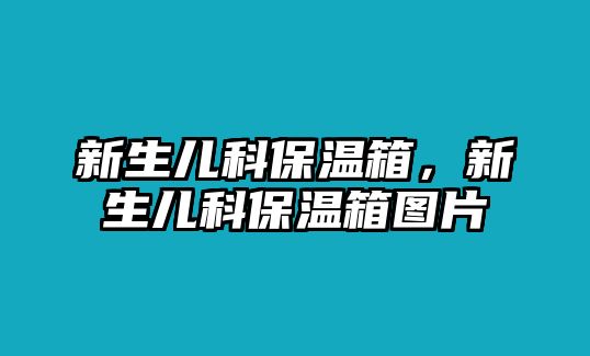 新生兒科保溫箱，新生兒科保溫箱圖片