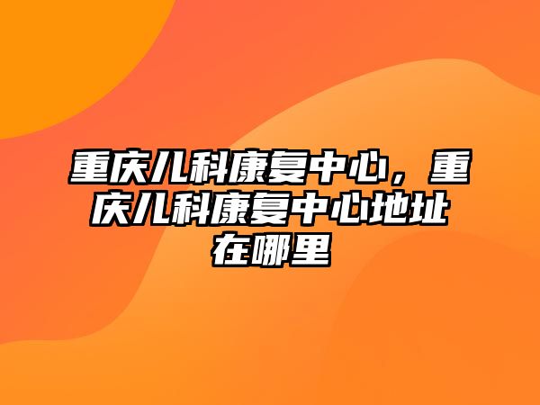 重慶兒科康復(fù)中心，重慶兒科康復(fù)中心地址在哪里