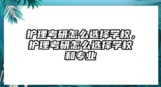 護(hù)理考研怎么選擇學(xué)校，護(hù)理考研怎么選擇學(xué)校和專業(yè)