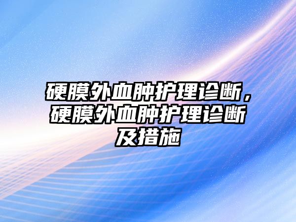 硬膜外血腫護理診斷，硬膜外血腫護理診斷及措施