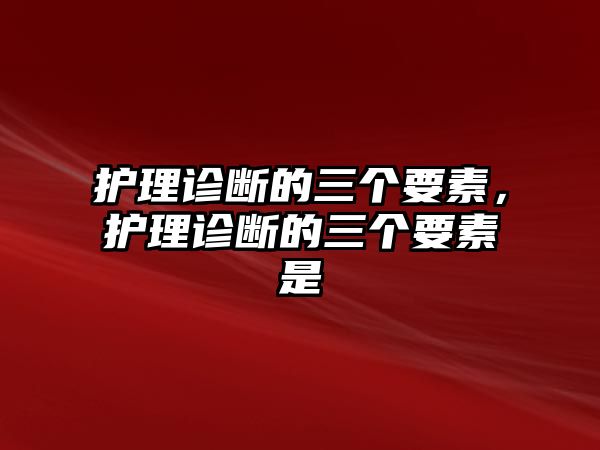 護理診斷的三個要素，護理診斷的三個要素是