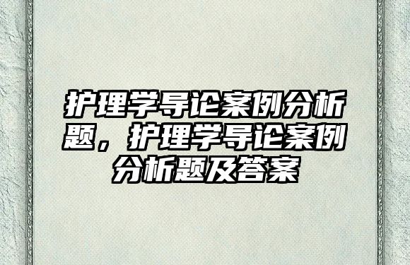 護(hù)理學(xué)導(dǎo)論案例分析題，護(hù)理學(xué)導(dǎo)論案例分析題及答案