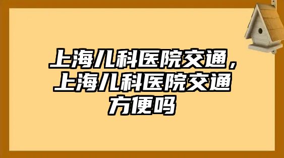 上海兒科醫(yī)院交通，上海兒科醫(yī)院交通方便嗎