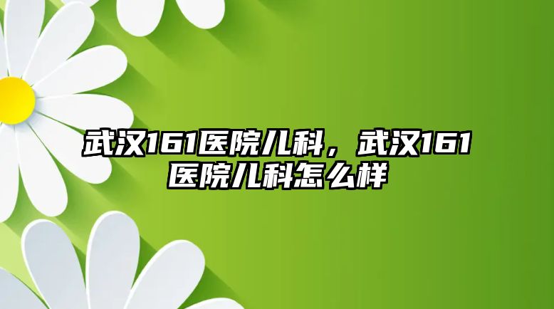 武漢161醫(yī)院兒科，武漢161醫(yī)院兒科怎么樣