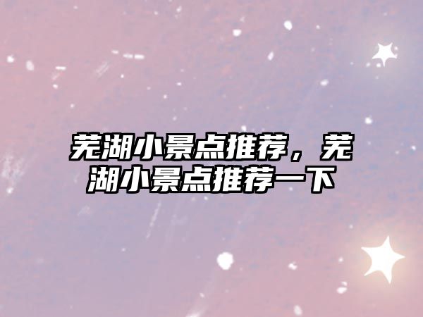 蕪湖小景點(diǎn)推薦，蕪湖小景點(diǎn)推薦一下