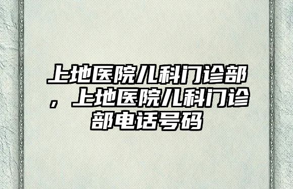 上地醫(yī)院兒科門診部，上地醫(yī)院兒科門診部電話號碼