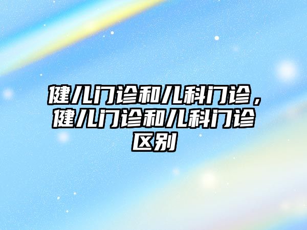 健兒門診和兒科門診，健兒門診和兒科門診區(qū)別