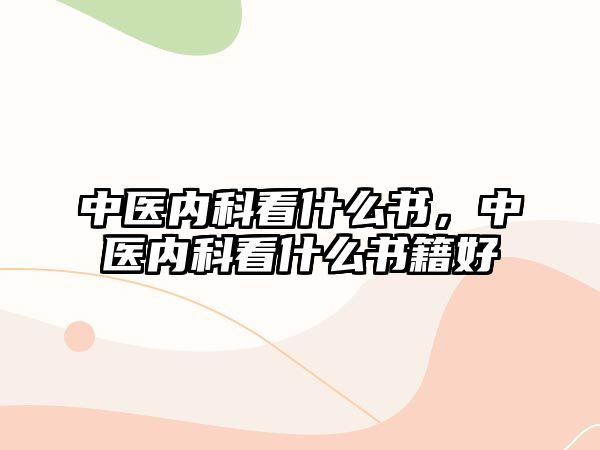 中醫(yī)內(nèi)科看什么書，中醫(yī)內(nèi)科看什么書籍好