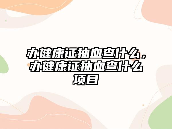 辦健康證抽血查什么，辦健康證抽血查什么項目