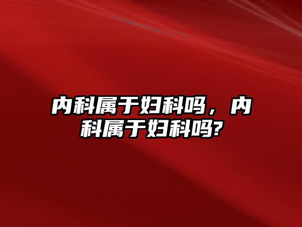 內(nèi)科屬于婦科嗎，內(nèi)科屬于婦科嗎?