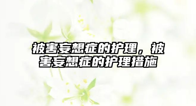 被害妄想癥的護(hù)理，被害妄想癥的護(hù)理措施