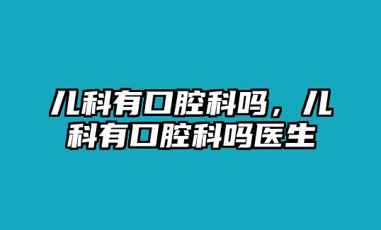 兒科有口腔科嗎，兒科有口腔科嗎醫(yī)生