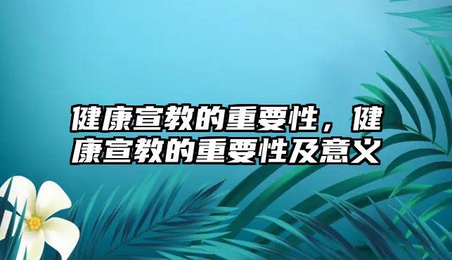 健康宣教的重要性，健康宣教的重要性及意義