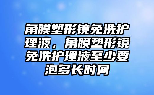 角膜塑形鏡免洗護理液，角膜塑形鏡免洗護理液至少要泡多長時間