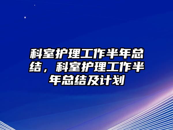 科室護(hù)理工作半年總結(jié)，科室護(hù)理工作半年總結(jié)及計劃