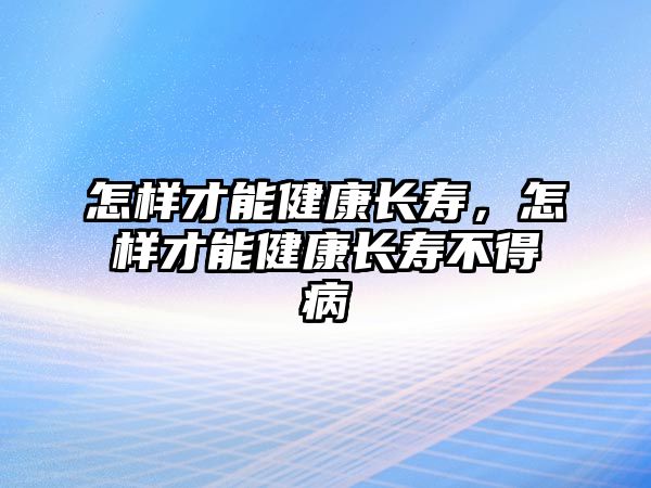 怎樣才能健康長(zhǎng)壽，怎樣才能健康長(zhǎng)壽不得病