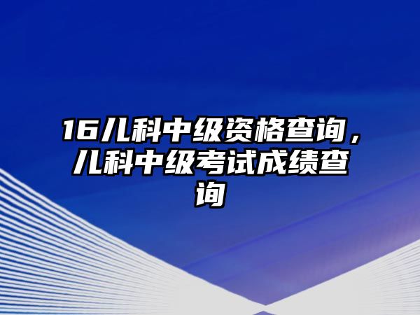 16兒科中級資格查詢，兒科中級考試成績查詢