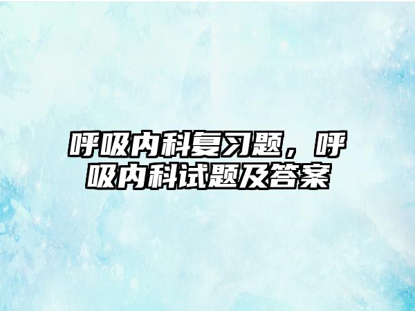 呼吸內(nèi)科復(fù)習(xí)題，呼吸內(nèi)科試題及答案