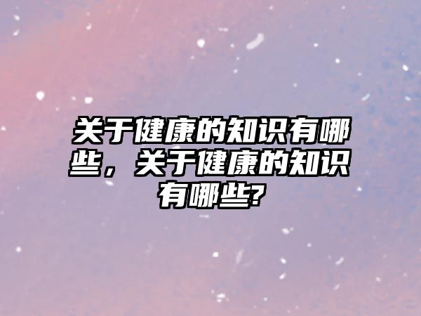 關于健康的知識有哪些，關于健康的知識有哪些?