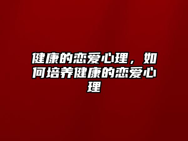 健康的戀愛心理，如何培養(yǎng)健康的戀愛心理