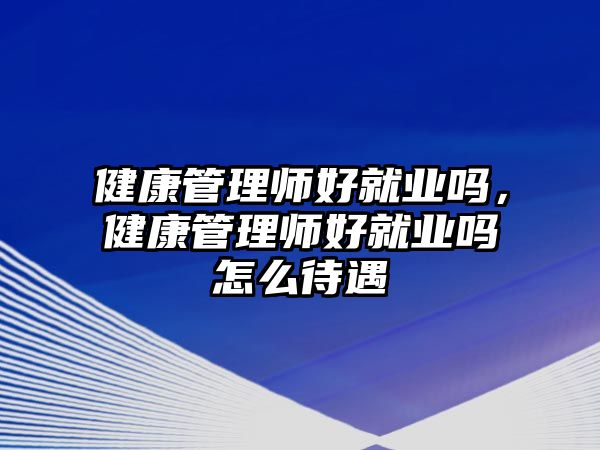 健康管理師好就業(yè)嗎，健康管理師好就業(yè)嗎怎么待遇