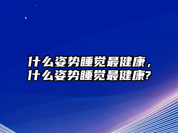 什么姿勢(shì)睡覺最健康，什么姿勢(shì)睡覺最健康?