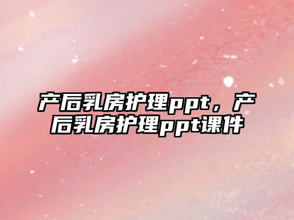 產(chǎn)后乳房護理ppt，產(chǎn)后乳房護理ppt課件