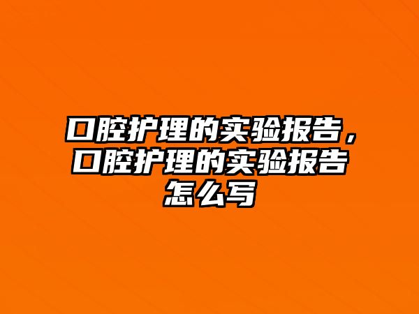 口腔護理的實驗報告，口腔護理的實驗報告怎么寫