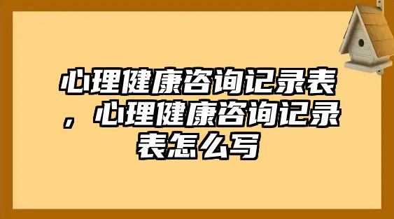 心理健康咨詢記錄表，心理健康咨詢記錄表怎么寫