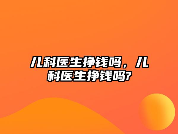 兒科醫(yī)生掙錢嗎，兒科醫(yī)生掙錢嗎?