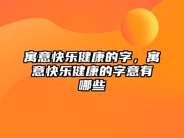 寓意快樂健康的字，寓意快樂健康的字意有哪些