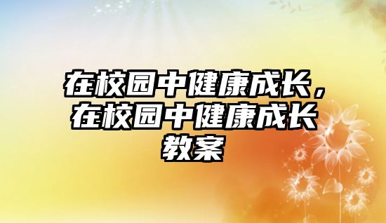 在校園中健康成長(zhǎng)，在校園中健康成長(zhǎng)教案