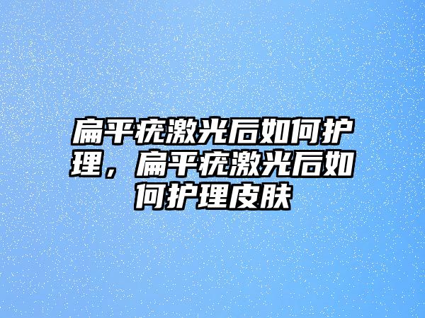 扁平疣激光后如何護理，扁平疣激光后如何護理皮膚