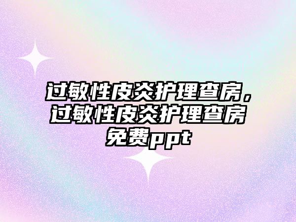 過敏性皮炎護(hù)理查房，過敏性皮炎護(hù)理查房免費(fèi)ppt