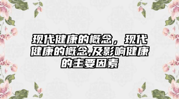 現(xiàn)代健康的概念，現(xiàn)代健康的概念,及影響健康的主要因素