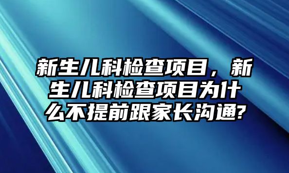 新生兒科檢查項(xiàng)目，新生兒科檢查項(xiàng)目為什么不提前跟家長(zhǎng)溝通?