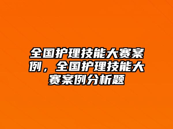 全國(guó)護(hù)理技能大賽案例，全國(guó)護(hù)理技能大賽案例分析題