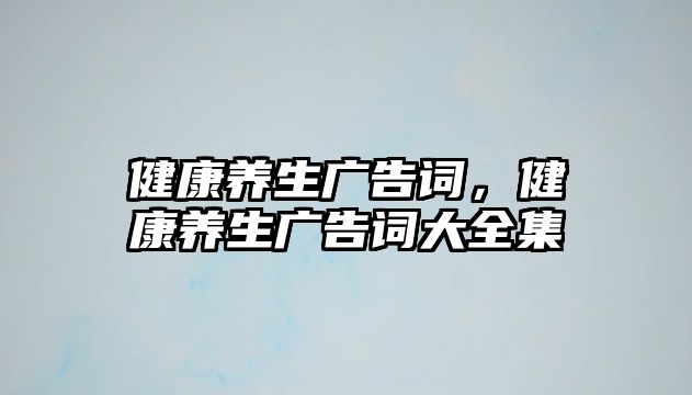 健康養(yǎng)生廣告詞，健康養(yǎng)生廣告詞大全集