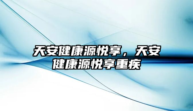 天安健康源悅享，天安健康源悅享重疾