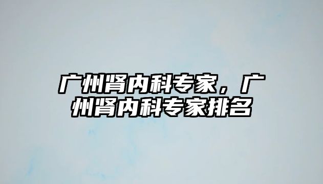 廣州腎內(nèi)科專家，廣州腎內(nèi)科專家排名