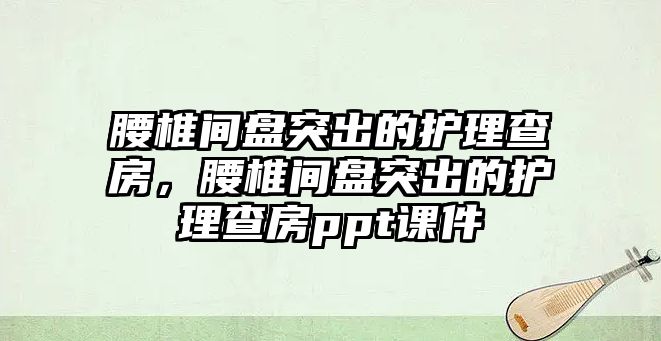 腰椎間盤突出的護理查房，腰椎間盤突出的護理查房ppt課件