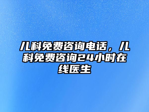 兒科免費(fèi)咨詢電話，兒科免費(fèi)咨詢24小時在線醫(yī)生