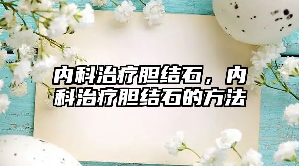 內(nèi)科治療膽結石，內(nèi)科治療膽結石的方法