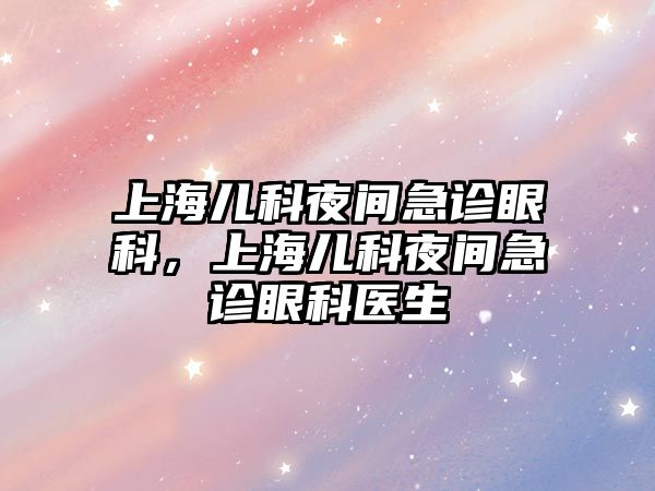 上海兒科夜間急診眼科，上海兒科夜間急診眼科醫(yī)生